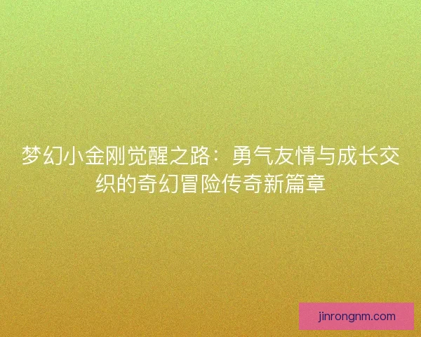 梦幻小金刚觉醒之路：勇气友情与成长交织的奇幻冒险传奇新篇章