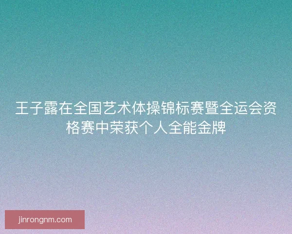王子露在全国艺术体操锦标赛暨全运会资格赛中荣获个人全能金牌
