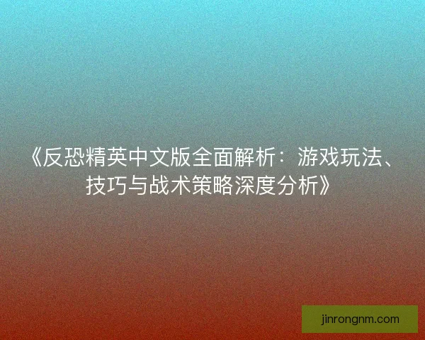 《反恐精英中文版全面解析：游戏玩法、技巧与战术策略深度分析》