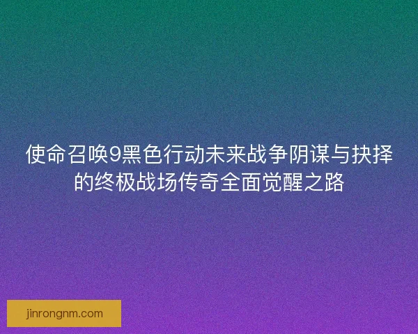 使命召唤9黑色行动未来战争阴谋与抉择的终极战场传奇全面觉醒之路