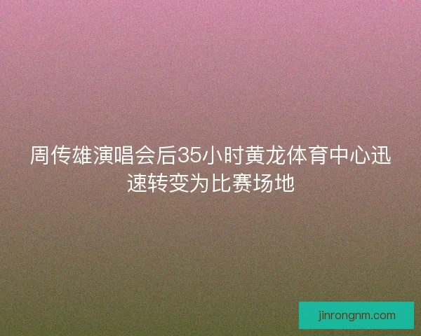 周传雄演唱会后35小时黄龙体育中心迅速转变为比赛场地