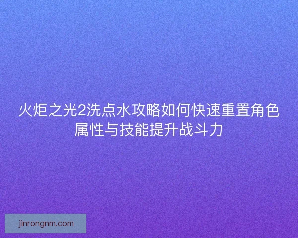 火炬之光2洗点水攻略如何快速重置角色属性与技能提升战斗力
