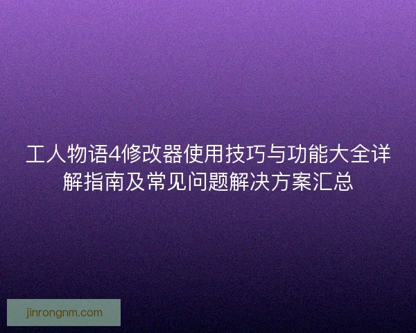 工人物语4修改器使用技巧与功能大全详解指南及常见问题解决方案汇总