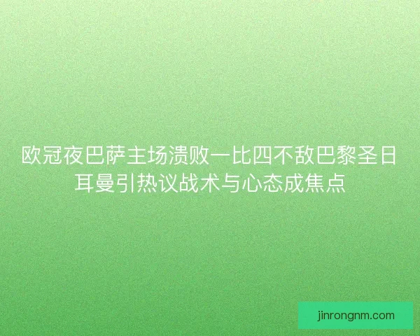 欧冠夜巴萨主场溃败一比四不敌巴黎圣日耳曼引热议战术与心态成焦点
