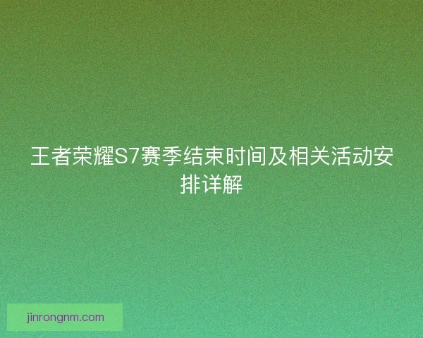 王者荣耀S7赛季结束时间及相关活动安排详解