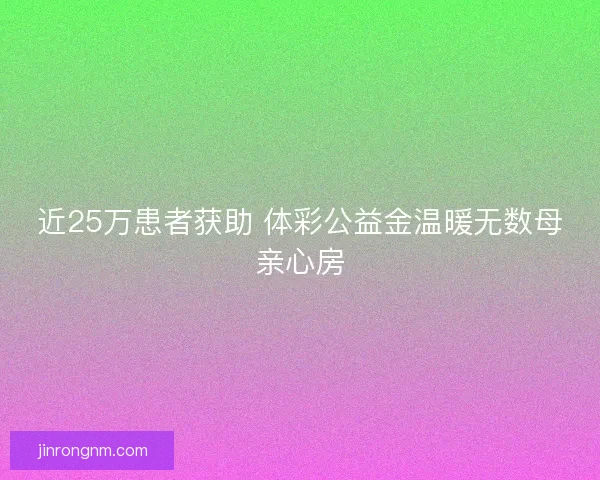 近25万患者获助 体彩公益金温暖无数母亲心房