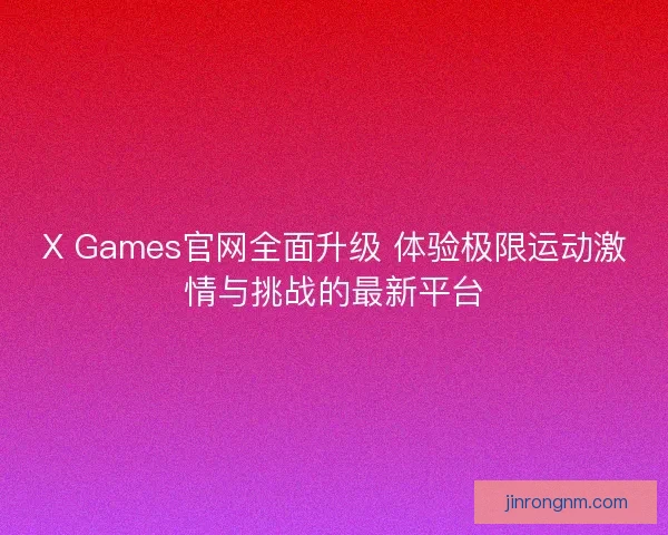 X Games官网全面升级 体验极限运动激情与挑战的最新平台