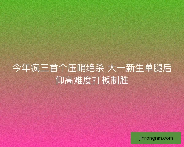 今年疯三首个压哨绝杀 大一新生单腿后仰高难度打板制胜
