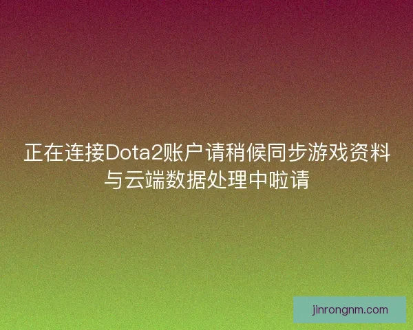 正在连接Dota2账户请稍候同步游戏资料与云端数据处理中啦请