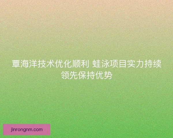 覃海洋技术优化顺利 蛙泳项目实力持续领先保持优势