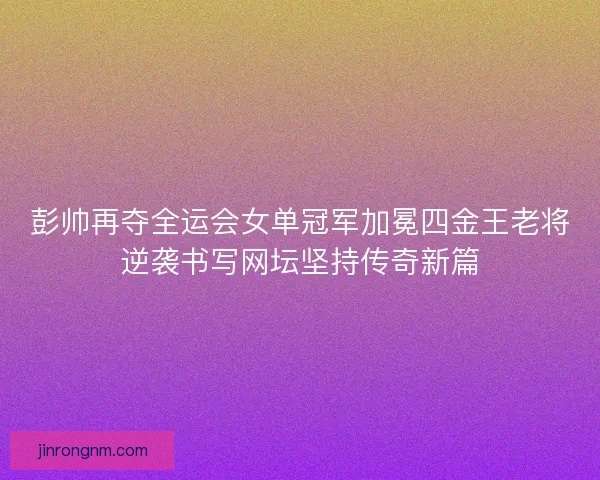 彭帅再夺全运会女单冠军加冕四金王老将逆袭书写网坛坚持传奇新篇 彭帅再夺全运会女单冠军加冕四金王老将逆袭书写网坛坚持传奇新篇