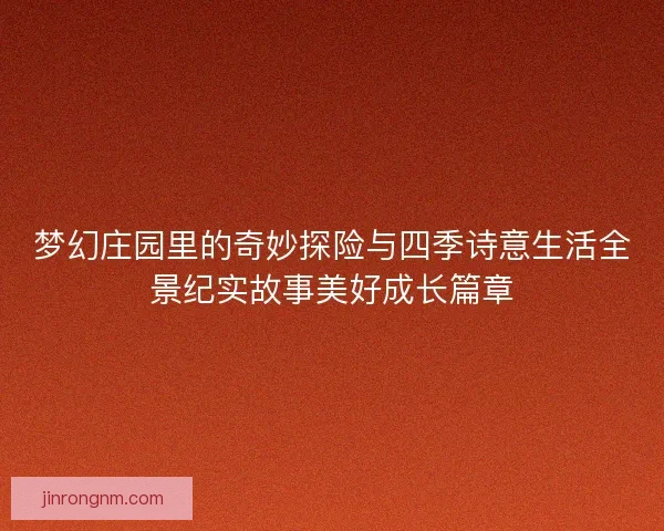 梦幻庄园里的奇妙探险与四季诗意生活全景纪实故事美好成长篇章 梦幻庄园里的奇妙探险与四季诗意生活全景纪实故事美好成长篇章