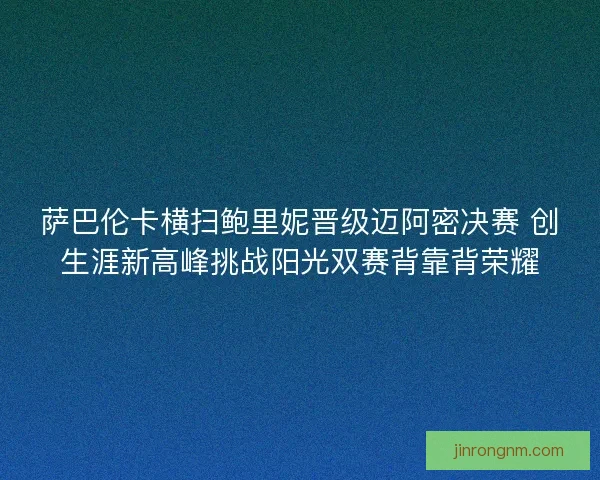 萨巴伦卡横扫鲍里妮晋级迈阿密决赛 创生涯新高峰挑战阳光双赛背靠背荣耀