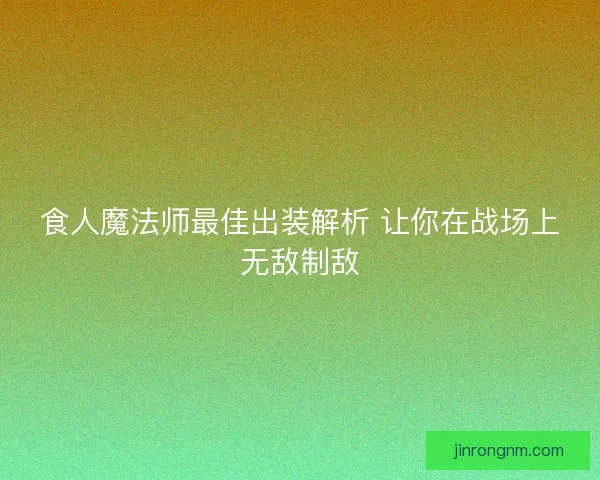 食人魔法师最佳出装解析 让你在战场上无敌制敌