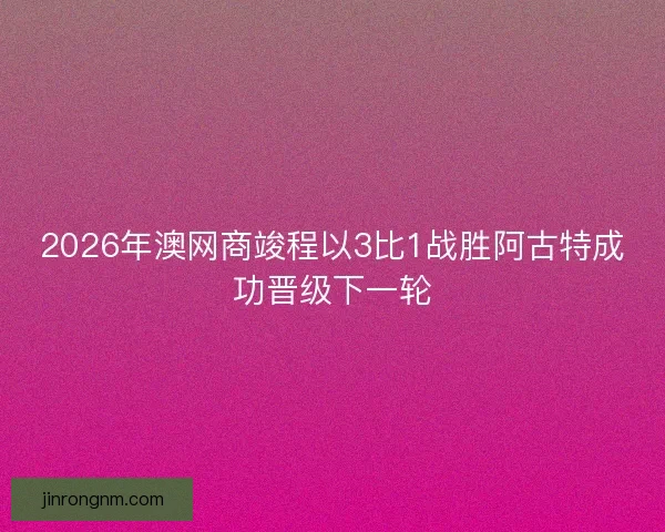 2026年澳网商竣程以3比1战胜阿古特成功晋级下一轮