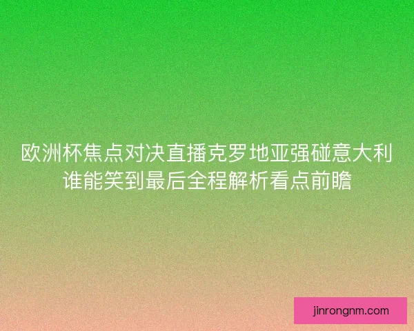 欧洲杯焦点对决直播克罗地亚强碰意大利谁能笑到最后全程解析看点前瞻
