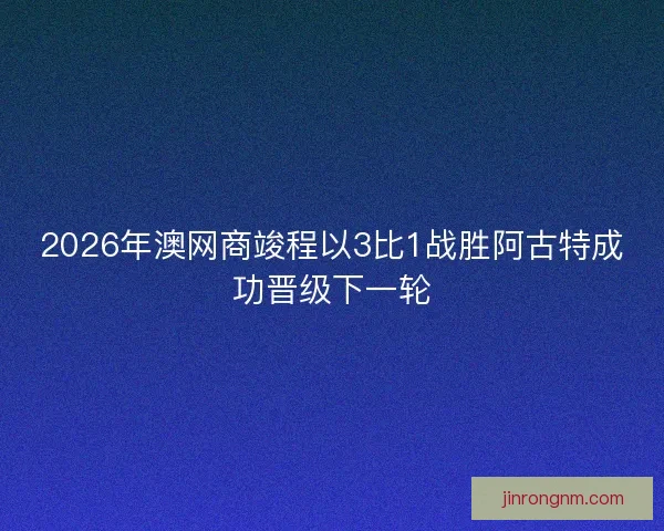 2026年澳网商竣程以3比1战胜阿古特成功晋级下一轮 2026年澳网商竣程以3比1战胜阿古特成功晋级下一轮