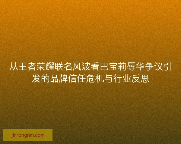 从王者荣耀联名风波看巴宝莉辱华争议引发的品牌信任危机与行业反思