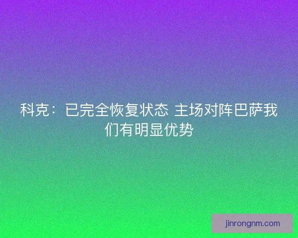 科克：已完全恢复状态 主场对阵巴萨我们有明显优势