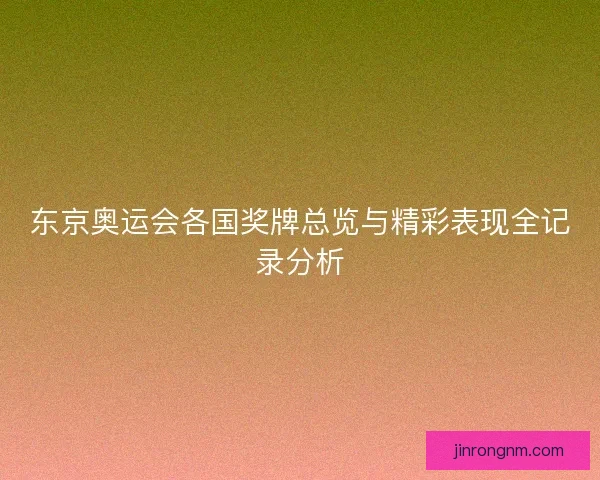 东京奥运会各国奖牌总览与精彩表现全记录分析