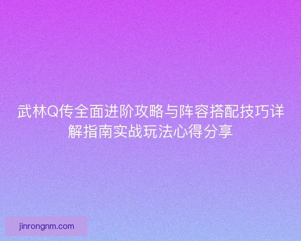 武林Q传全面进阶攻略与阵容搭配技巧详解指南实战玩法心得分享