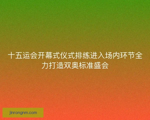 十五运会开幕式仪式排练进入场内环节全力打造双奥标准盛会