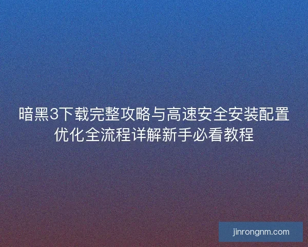 暗黑3下载完整攻略与高速安全安装配置优化全流程详解新手必看教程