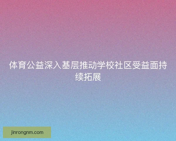 体育公益深入基层推动学校社区受益面持续拓展