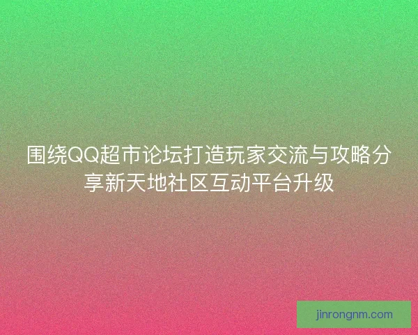 围绕QQ超市论坛打造玩家交流与攻略分享新天地社区互动平台升级