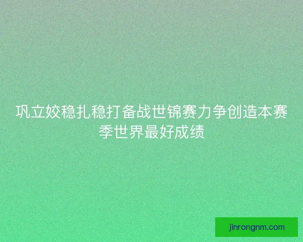 巩立姣稳扎稳打备战世锦赛力争创造本赛季世界最好成绩