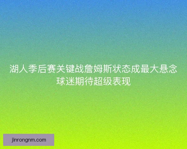 湖人季后赛关键战詹姆斯状态成最大悬念球迷期待超级表现