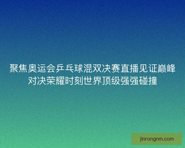 聚焦奥运会乒乓球混双决赛直播见证巅峰对决荣耀时刻世界顶级强强碰撞 聚焦奥运会乒乓球混双决赛直播见证巅峰对决荣耀时刻世界顶级强强碰撞